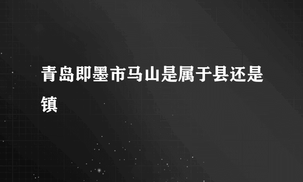 青岛即墨市马山是属于县还是镇