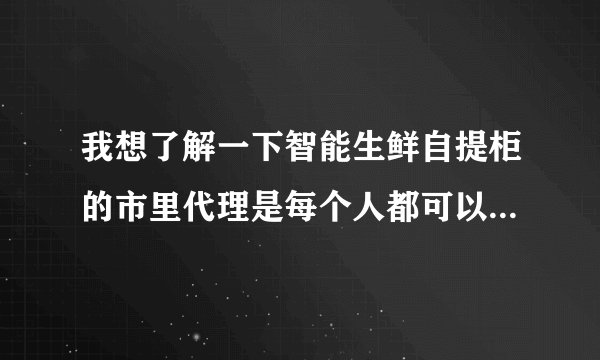 我想了解一下智能生鲜自提柜的市里代理是每个人都可以做吗？还是有什么条件限制？