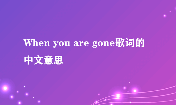 When you are gone歌词的中文意思