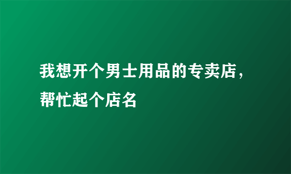 我想开个男士用品的专卖店，帮忙起个店名