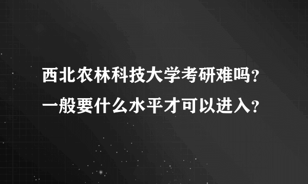 西北农林科技大学考研难吗？一般要什么水平才可以进入？