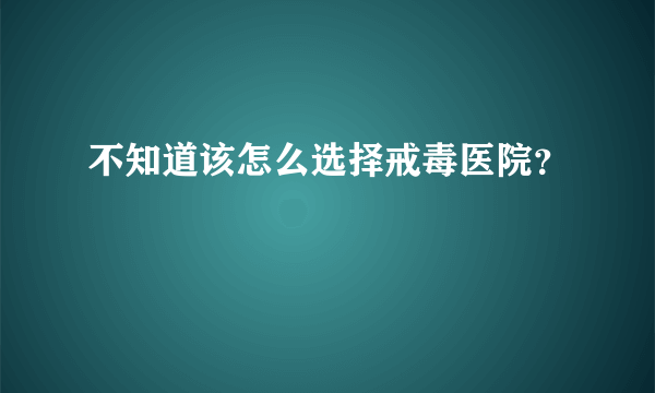 不知道该怎么选择戒毒医院？