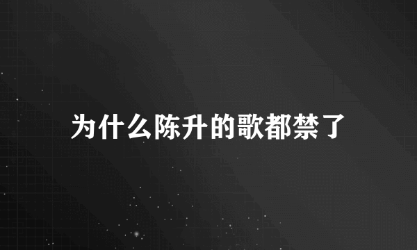 为什么陈升的歌都禁了