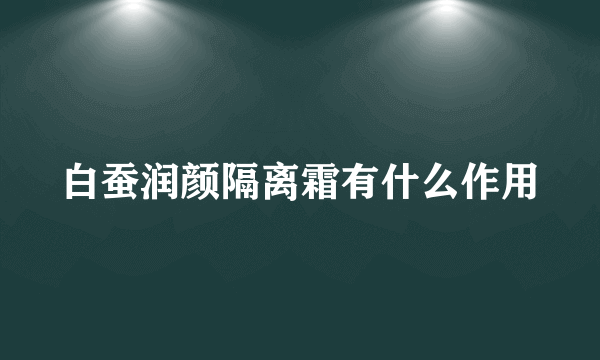 白蚕润颜隔离霜有什么作用