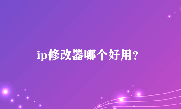 ip修改器哪个好用？