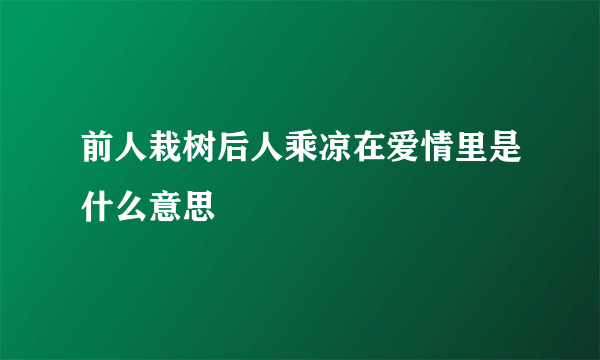 前人栽树后人乘凉在爱情里是什么意思