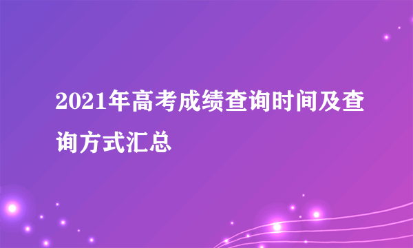 2021年高考成绩查询时间及查询方式汇总