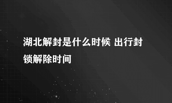 湖北解封是什么时候 出行封锁解除时间