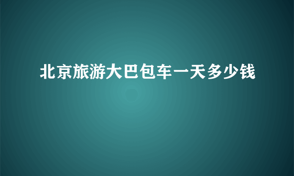 北京旅游大巴包车一天多少钱