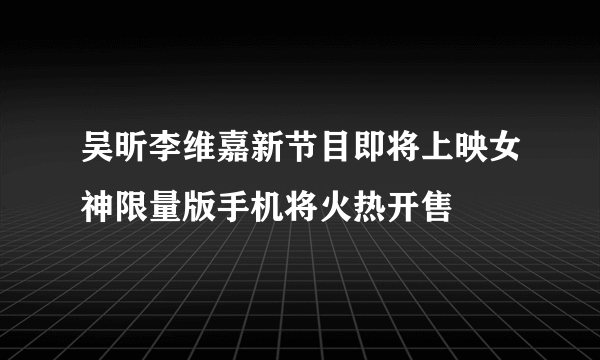 吴昕李维嘉新节目即将上映女神限量版手机将火热开售