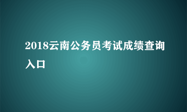 2018云南公务员考试成绩查询入口