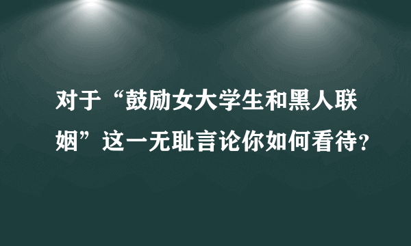 对于“鼓励女大学生和黑人联姻”这一无耻言论你如何看待？