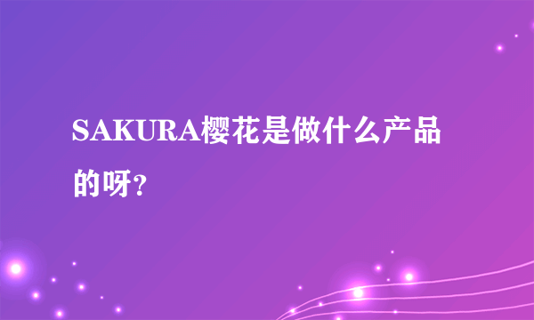 SAKURA樱花是做什么产品的呀？