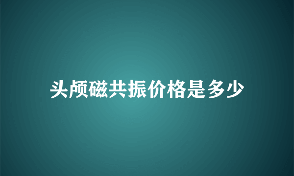 头颅磁共振价格是多少