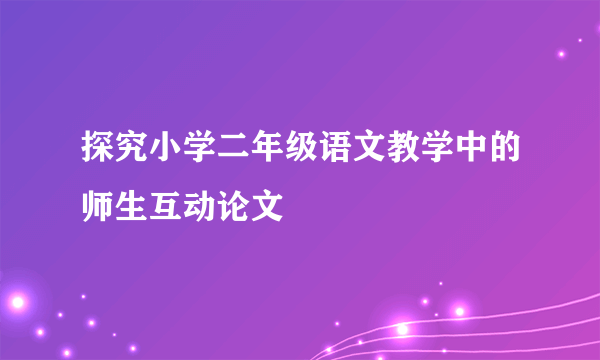 探究小学二年级语文教学中的师生互动论文