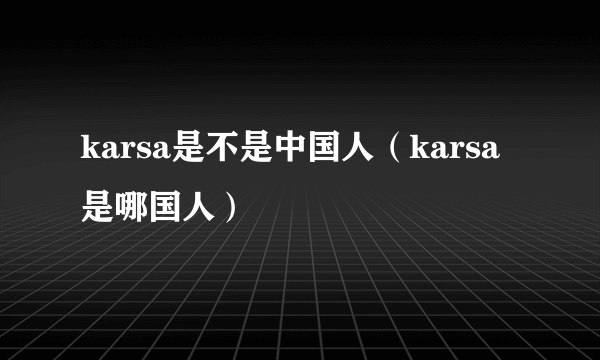 karsa是不是中国人（karsa是哪国人）