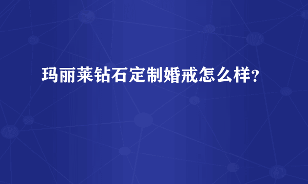 玛丽莱钻石定制婚戒怎么样？