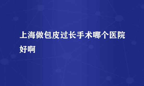 上海做包皮过长手术哪个医院好啊