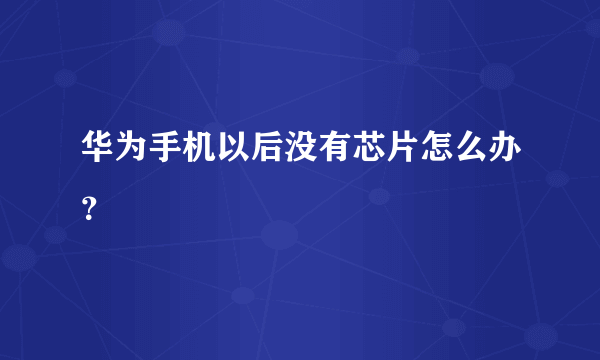 华为手机以后没有芯片怎么办？