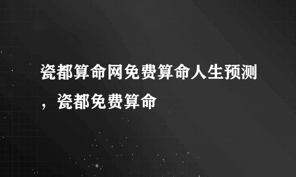 瓷都算命网免费算命人生预测，瓷都免费算命