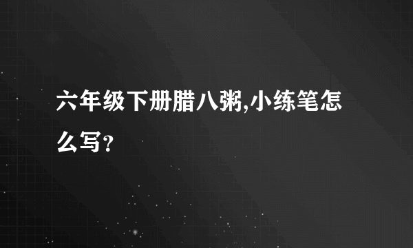 六年级下册腊八粥,小练笔怎么写？