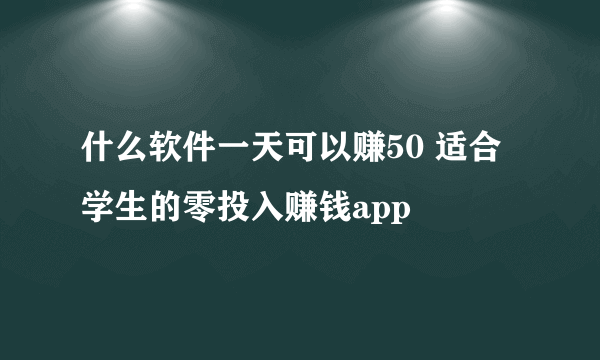 什么软件一天可以赚50 适合学生的零投入赚钱app