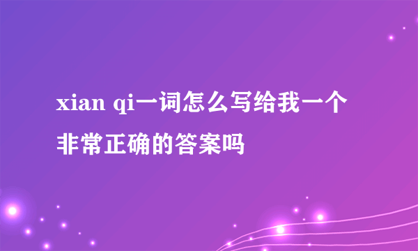 xian qi一词怎么写给我一个非常正确的答案吗