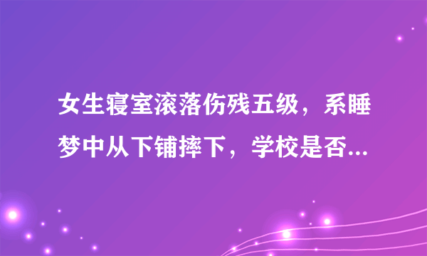 女生寝室滚落伤残五级，系睡梦中从下铺摔下，学校是否应担责？