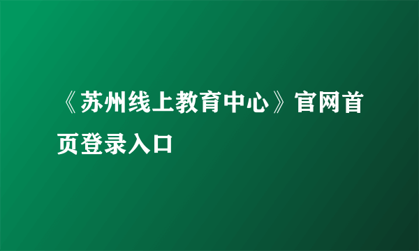 《苏州线上教育中心》官网首页登录入口