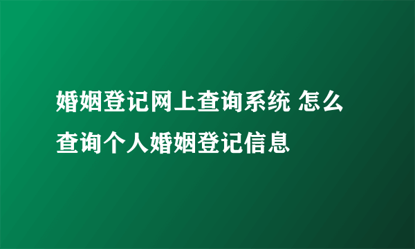 婚姻登记网上查询系统 怎么查询个人婚姻登记信息