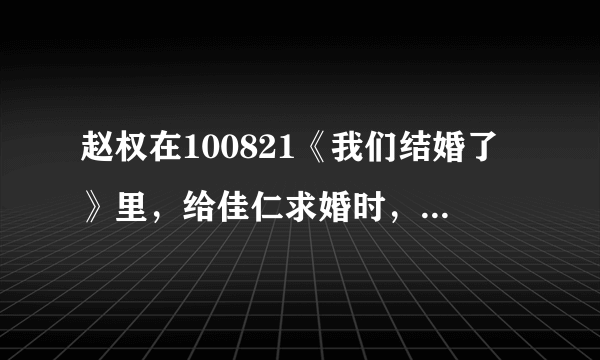 赵权在100821《我们结婚了》里，给佳仁求婚时，唱的歌曲名字是什么？