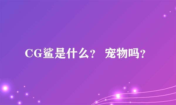 CG鲨是什么？ 宠物吗？