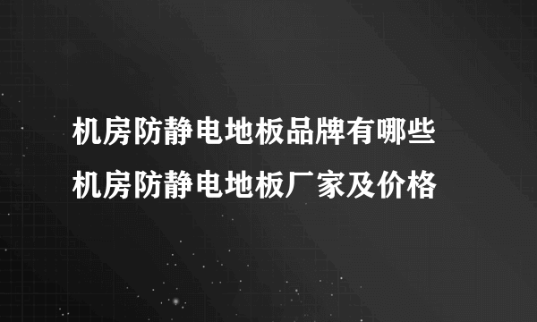 机房防静电地板品牌有哪些 机房防静电地板厂家及价格