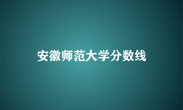 安徽师范大学分数线