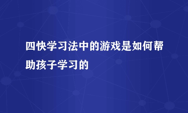 四快学习法中的游戏是如何帮助孩子学习的