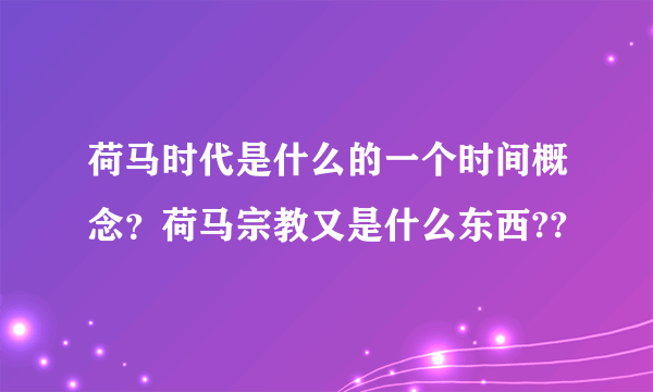 荷马时代是什么的一个时间概念？荷马宗教又是什么东西??