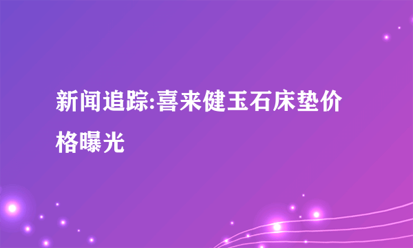 新闻追踪:喜来健玉石床垫价格曝光