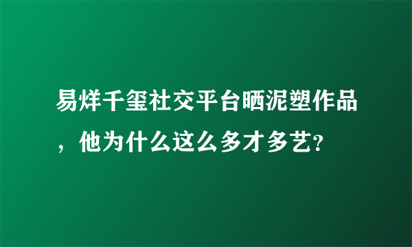 易烊千玺社交平台晒泥塑作品，他为什么这么多才多艺？