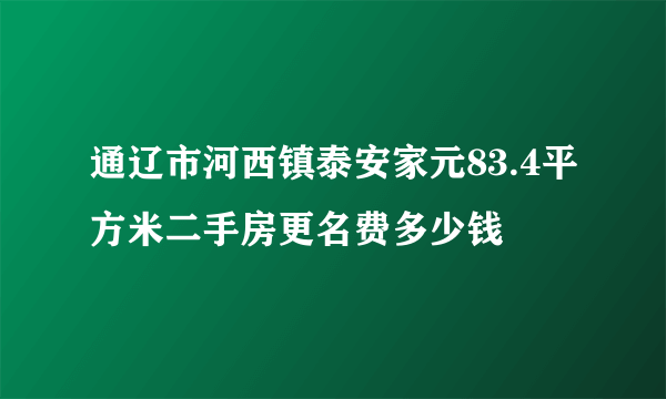 通辽市河西镇泰安家元83.4平方米二手房更名费多少钱