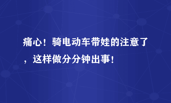 痛心！骑电动车带娃的注意了，这样做分分钟出事！