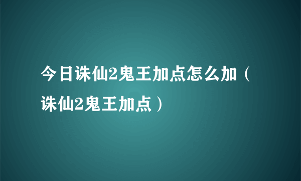 今日诛仙2鬼王加点怎么加（诛仙2鬼王加点）