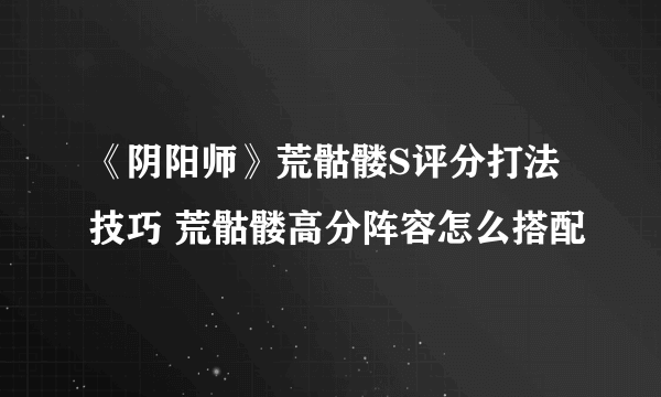 《阴阳师》荒骷髅S评分打法技巧 荒骷髅高分阵容怎么搭配