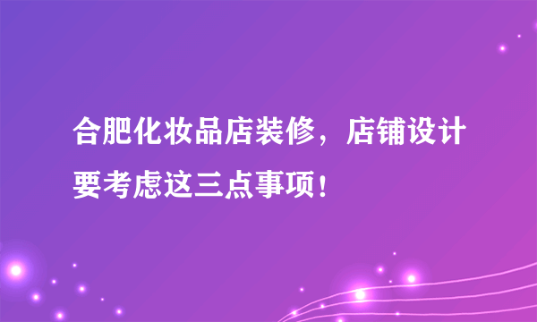 合肥化妆品店装修，店铺设计要考虑这三点事项！