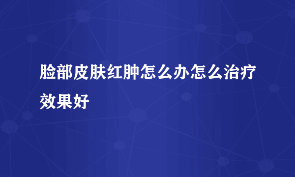 脸部皮肤红肿怎么办怎么治疗效果好