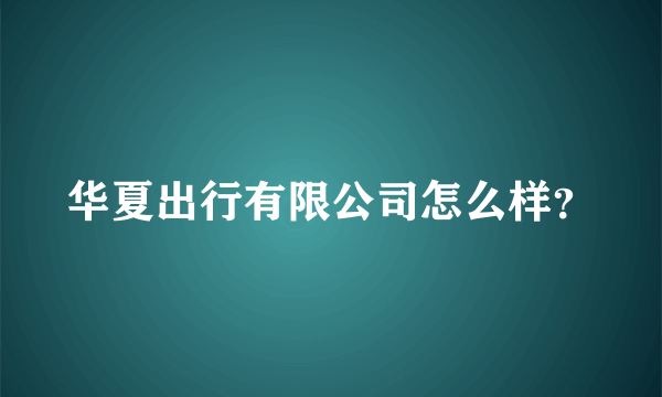 华夏出行有限公司怎么样？