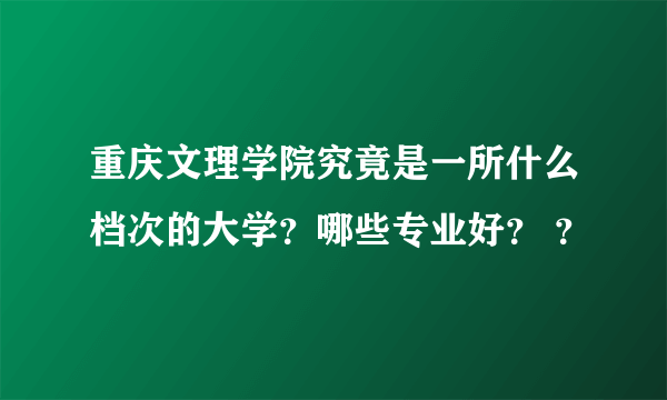 重庆文理学院究竟是一所什么档次的大学？哪些专业好？ ？