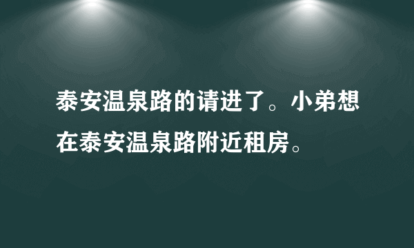 泰安温泉路的请进了。小弟想在泰安温泉路附近租房。