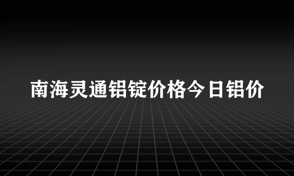 南海灵通铝锭价格今日铝价