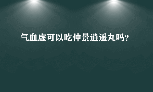 气血虚可以吃仲景逍遥丸吗？