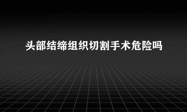 头部结缔组织切割手术危险吗